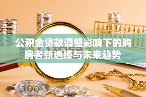 淳化公积金贷款调整影响下的购房者新选择与未来趋势