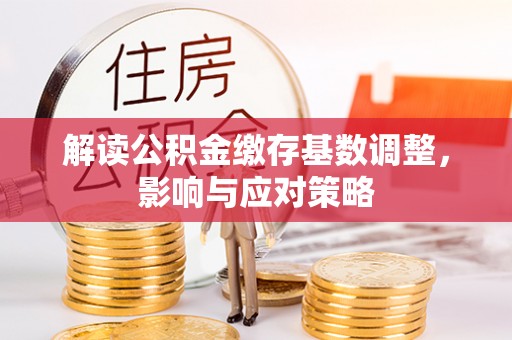 淳化解读公积金缴存基数调整，影响与应对策略