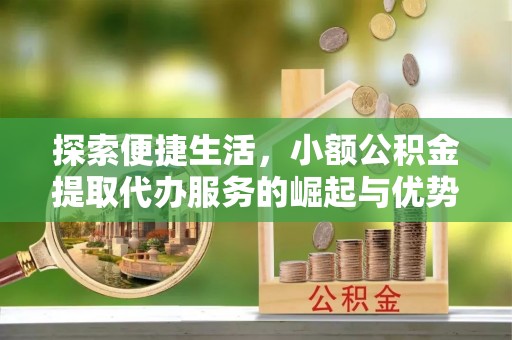 淳化探索便捷生活，小额公积金提取代办服务的崛起与优势
