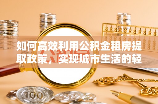 淳化如何高效利用公积金租房提取政策，实现城市生活的轻松负担