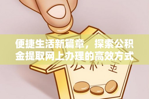 淳化便捷生活新篇章，探索公积金提取网上办理的高效方式