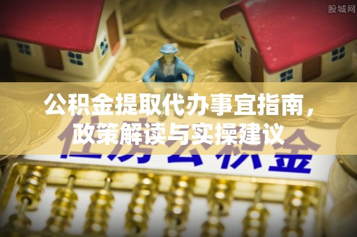 淳化公积金提取代办事宜指南，政策解读与实操建议