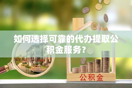 淳化如何选择可靠的代办提取公积金服务？