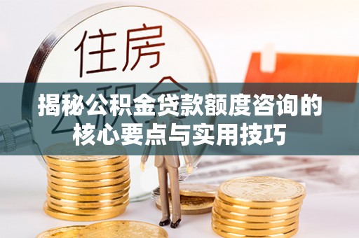 淳化揭秘公积金贷款额度咨询的核心要点与实用技巧