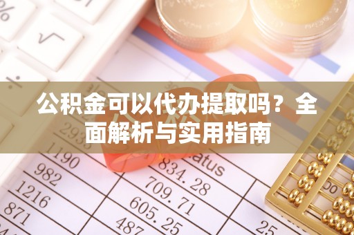 淳化公积金可以代办提取吗？全面解析与实用指南