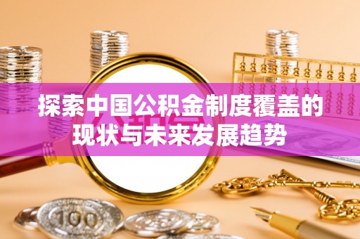 淳化探索中国公积金制度覆盖的现状与未来发展趋势