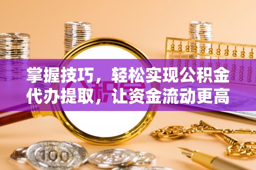 淳化掌握技巧，轻松实现公积金代办提取，让资金流动更高效