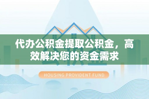 淳化代办公积金提取公积金，高效解决您的资金需求