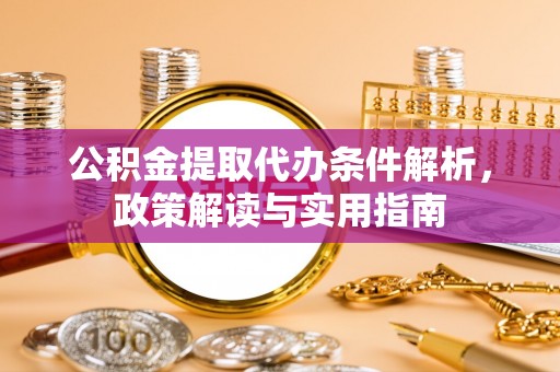淳化公积金提取代办条件解析，政策解读与实用指南