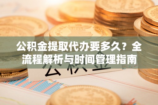 淳化公积金提取代办要多久？全流程解析与时间管理指南