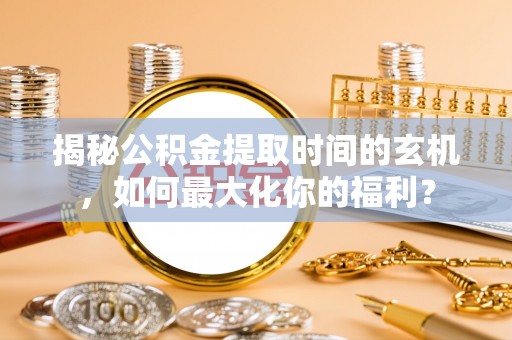 淳化揭秘公积金提取时间的玄机，如何最大化你的福利？