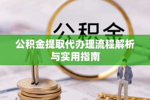 淳化公积金提取代办理流程解析与实用指南