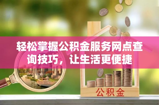 淳化轻松掌握公积金服务网点查询技巧，让生活更便捷