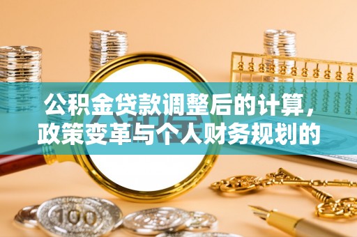 淳化公积金贷款调整后的计算，政策变革与个人财务规划的深度解析