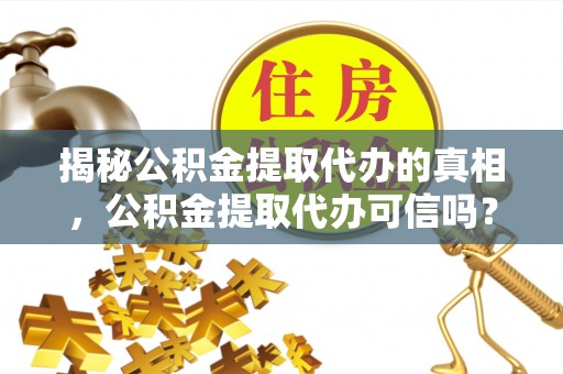 淳化揭秘公积金提取代办的真相，公积金提取代办可信吗？