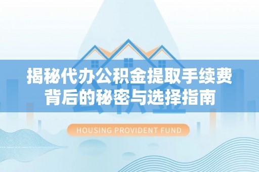 淳化揭秘代办公积金提取手续费背后的秘密与选择指南