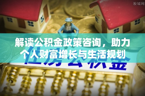 淳化解读公积金政策咨询，助力个人财富增长与生活规划