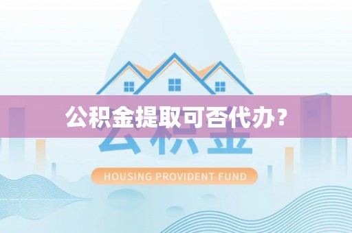 淳化公积金提取可否代办？