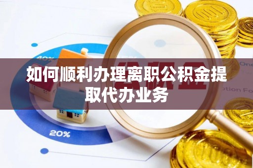 淳化如何顺利办理离职公积金提取代办业务