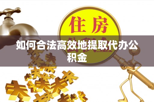 淳化如何合法高效地提取代办公积金