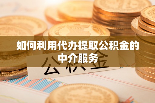淳化如何利用代办提取公积金的中介服务