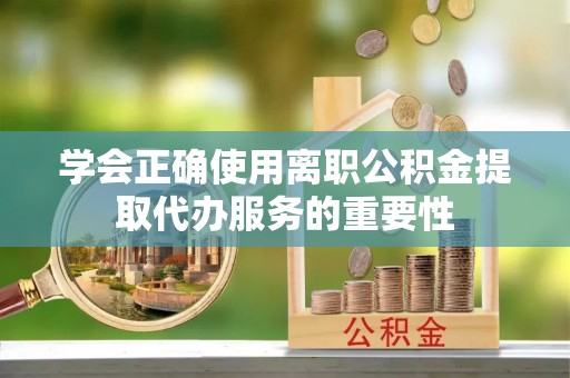 淳化学会正确使用离职公积金提取代办服务的重要性