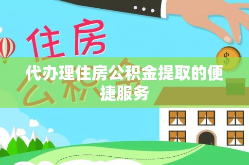 淳化代办理住房公积金提取的便捷服务