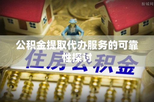 淳化公积金提取代办服务的可靠性探讨