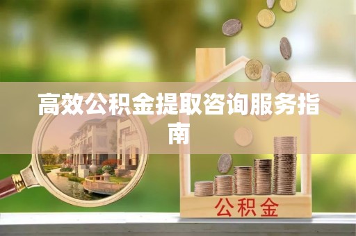 淳化高效公积金提取咨询服务指南