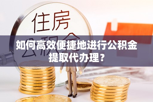 淳化如何高效便捷地进行公积金提取代办理？