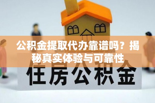 淳化公积金提取代办靠谱吗？揭秘真实体验与可靠性