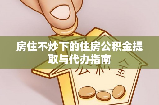 淳化房住不炒下的住房公积金提取与代办指南