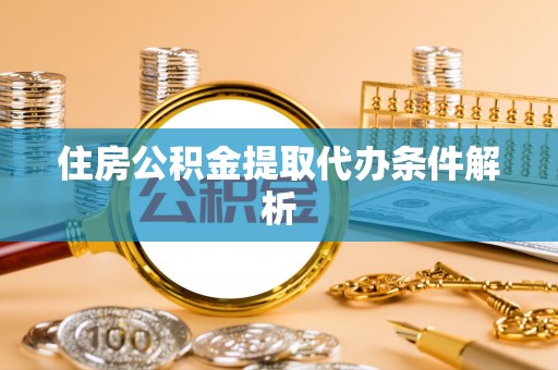 淳化住房公积金提取代办条件解析