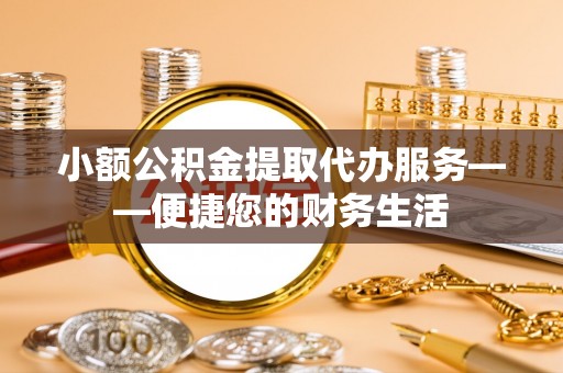 淳化小额公积金提取代办服务——便捷您的财务生活
