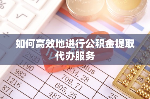 淳化如何高效地进行公积金提取代办服务