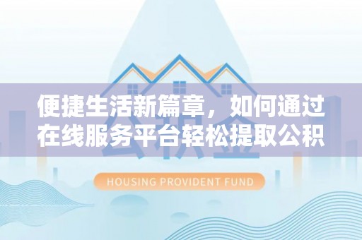淳化便捷生活新篇章，如何通过在线服务平台轻松提取公积金