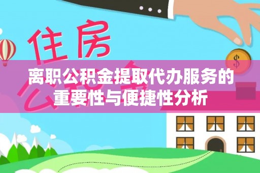 淳化离职公积金提取代办服务的重要性与便捷性分析