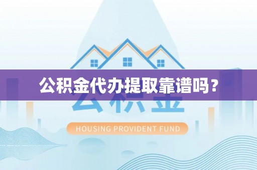 淳化公积金代办提取靠谱吗？