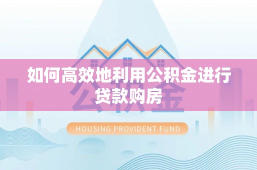淳化如何高效地利用公积金进行贷款购房