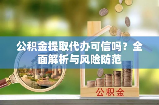 淳化公积金提取代办可信吗？全面解析与风险防范