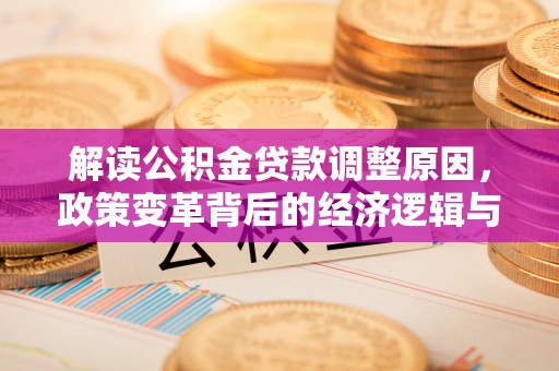 淳化解读公积金贷款调整原因，政策变革背后的经济逻辑与民生影响